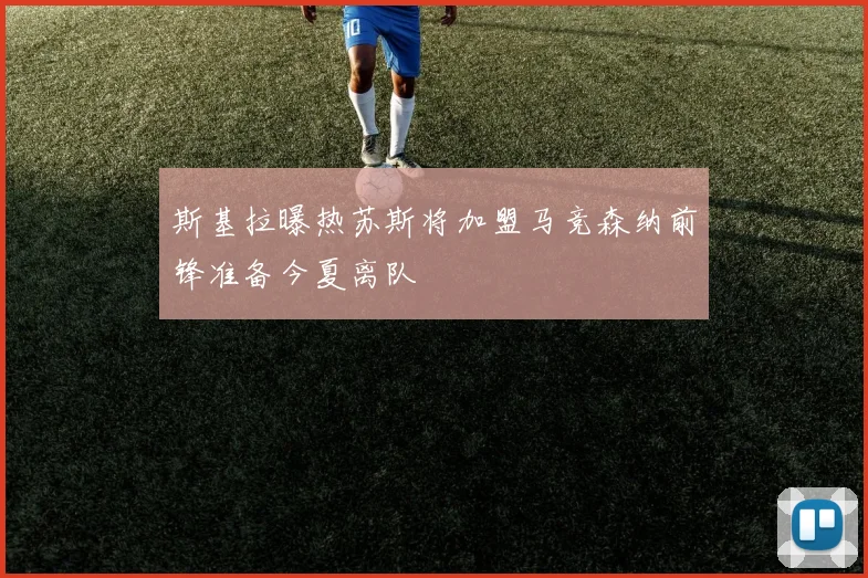 斯基拉曝热苏斯将加盟马竞森纳前锋准备今夏离队