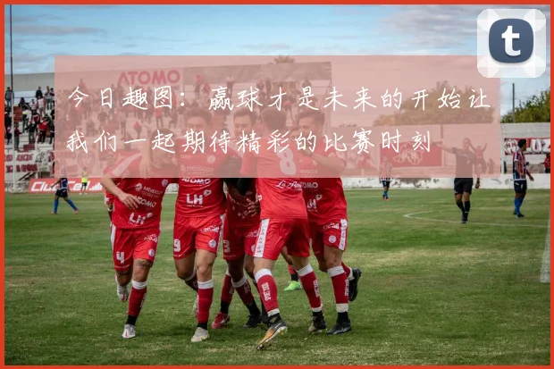 今日趣图：赢球才是未来的开始让我们一起期待精彩的比赛时刻