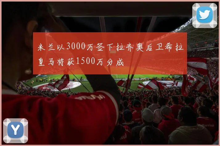 米兰以3000万签下拉齐奥后卫希拉皇马将获1500万分成