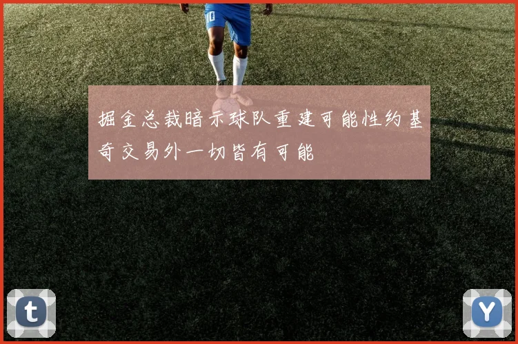 掘金总裁暗示球队重建可能性约基奇交易外一切皆有可能