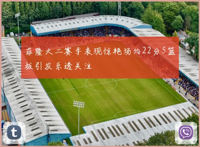 菲隆大二赛季表现惊艳场均22分5篮板引发乐透关注