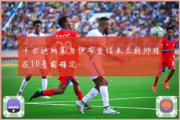卡尔迪纳莱与伊布坚信米兰新帅将在10号前确定