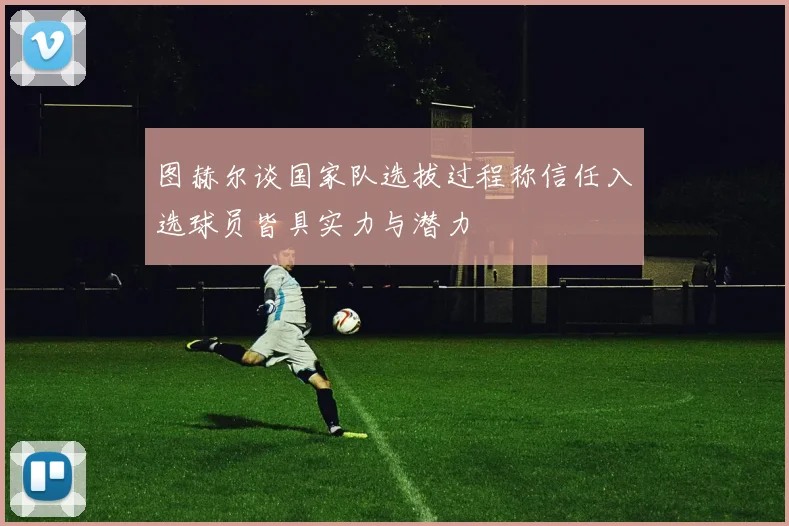 图赫尔谈国家队选拔过程称信任入选球员皆具实力与潜力