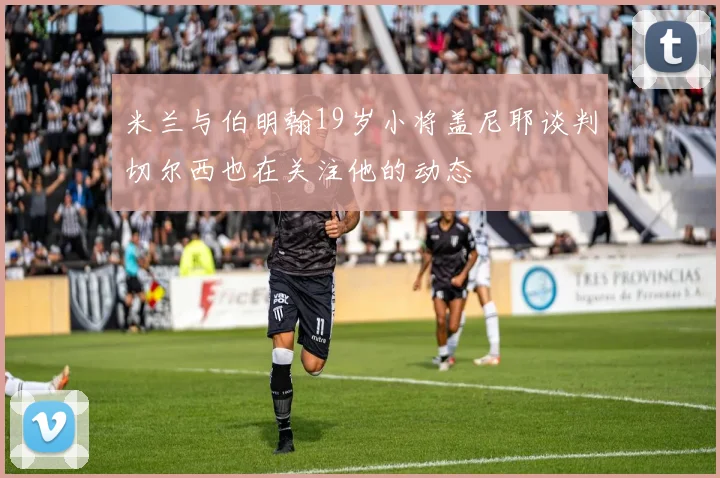 米兰与伯明翰19岁小将盖尼耶谈判切尔西也在关注他的动态