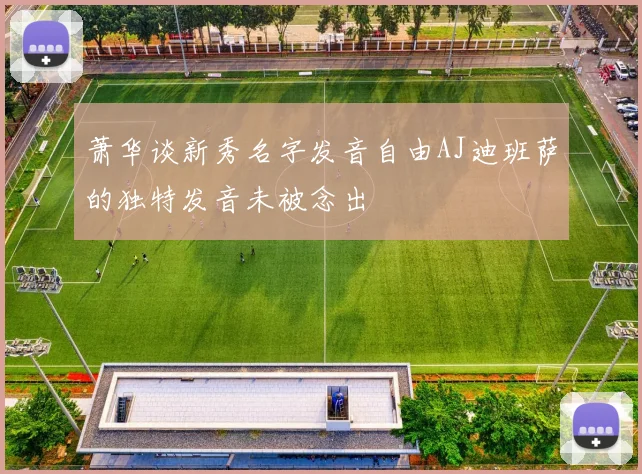 萧华谈新秀名字发音自由AJ迪班萨的独特发音未被念出