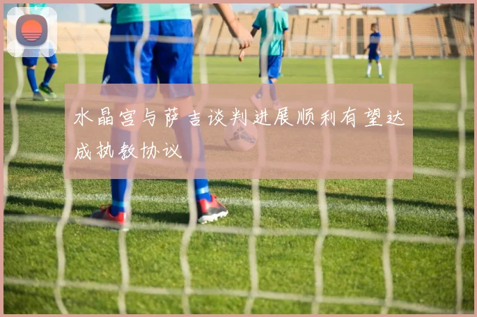 水晶宫与萨吉谈判进展顺利有望达成执教协议