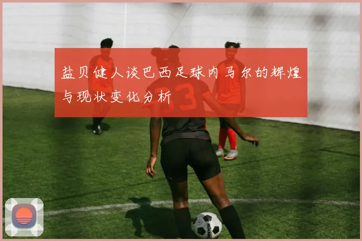 盐贝健人谈巴西足球内马尔的辉煌与现状变化分析