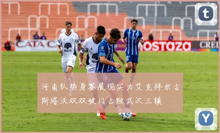 河南队热身赛展现实力艾克拜尔古斯塔沃双双破门击败武汉三镇