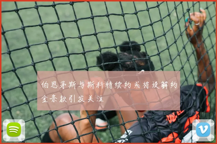 伯恩茅斯与斯科特续约或将设解约金条款引发关注