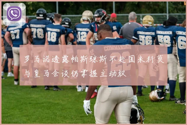 罗马诺透露帕斯琼斯不赴国米科莫与皇马会谈仍掌握主动权