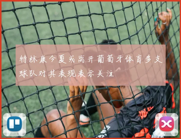 特林康今夏或离开葡萄牙体育多支球队对其表现表示关注