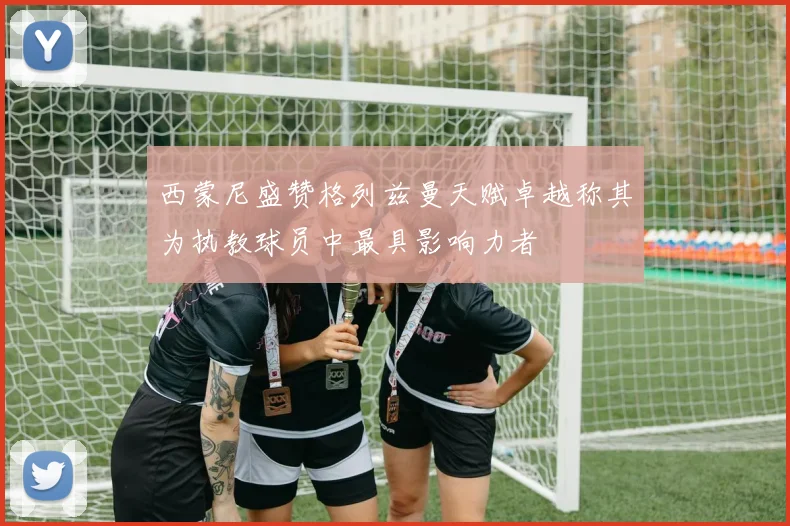 西蒙尼盛赞格列兹曼天赋卓越称其为执教球员中最具影响力者