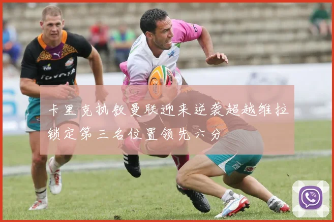 卡里克执教曼联迎来逆袭超越维拉锁定第三名位置领先六分