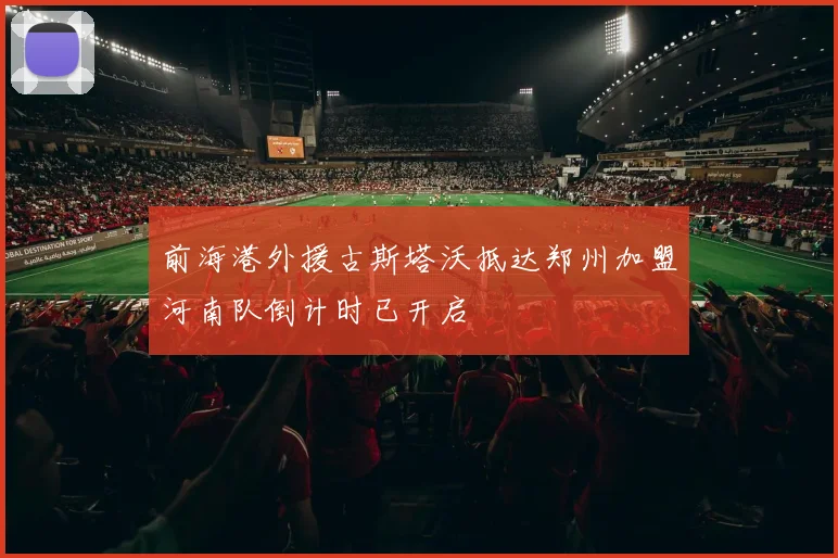 前海港外援古斯塔沃抵达郑州加盟河南队倒计时已开启