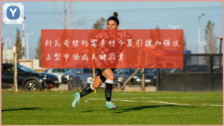 科瓦奇续约需多特今夏引援加强攻击型中场成关键因素