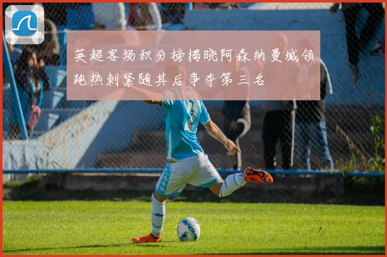 英超客场积分榜揭晓阿森纳曼城领跑热刺紧随其后争夺第三名