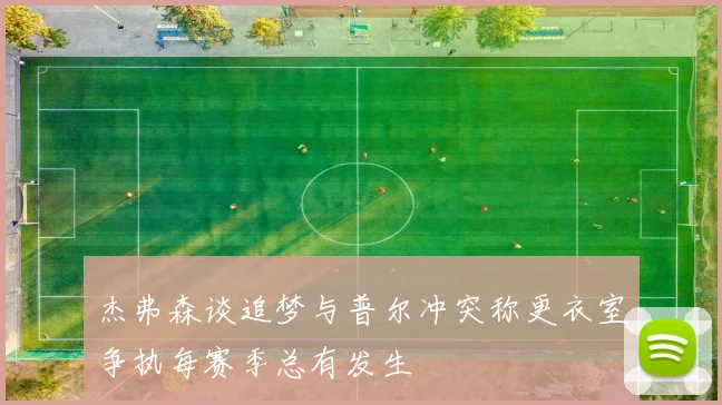 杰弗森谈追梦与普尔冲突称更衣室争执每赛季总有发生