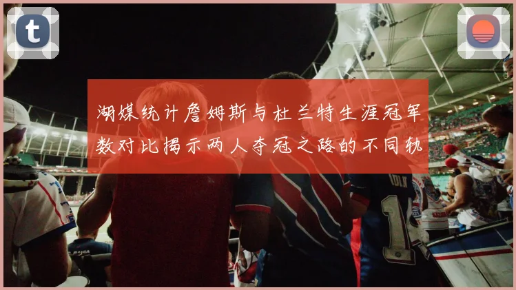 湖媒统计詹姆斯与杜兰特生涯冠军数对比揭示两人夺冠之路的不同轨迹
