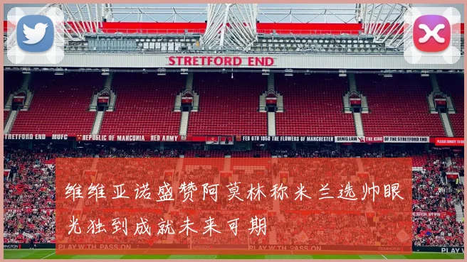 维维亚诺盛赞阿莫林称米兰选帅眼光独到成就未来可期