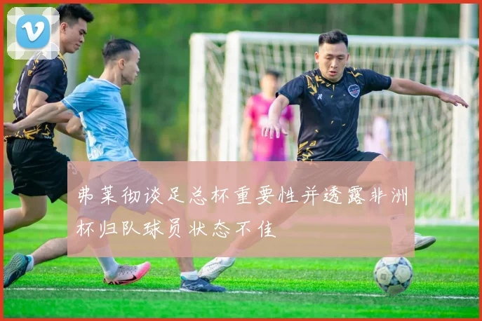 弗莱彻谈足总杯重要性并透露非洲杯归队球员状态不佳