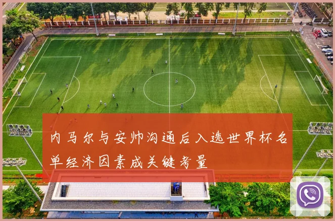 内马尔与安帅沟通后入选世界杯名单经济因素成关键考量