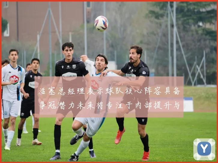活塞总经理表示球队核心阵容具备争冠潜力未来将专注于内部提升与发展