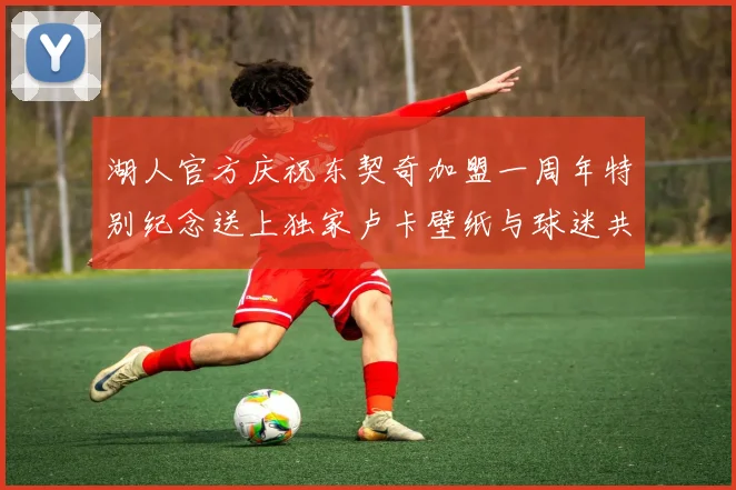 湖人官方庆祝东契奇加盟一周年特别纪念送上独家卢卡壁纸与球迷共享快乐时光