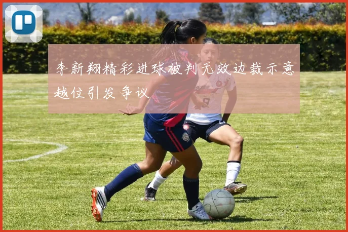 李新翔精彩进球被判无效边裁示意越位引发争议