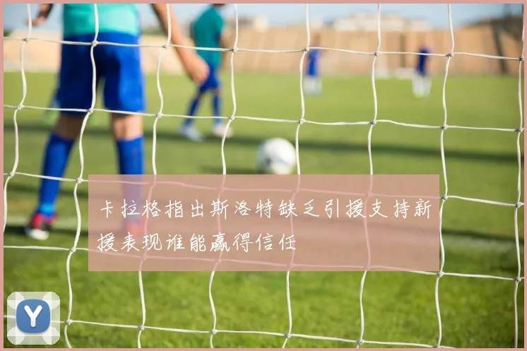 卡拉格指出斯洛特缺乏引援支持新援表现谁能赢得信任