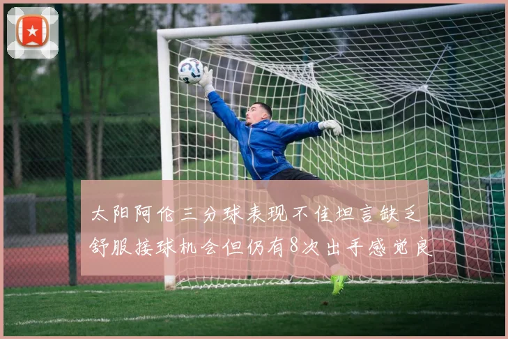 太阳阿伦三分球表现不佳坦言缺乏舒服接球机会但仍有8次出手感觉良好