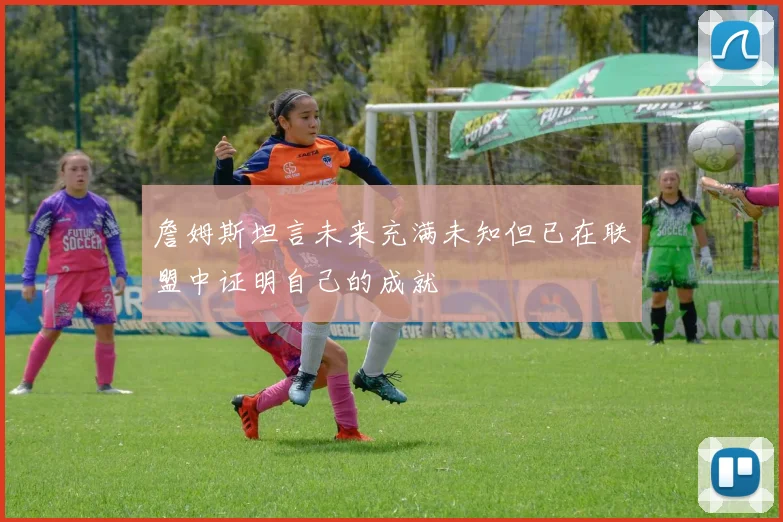 詹姆斯坦言未来充满未知但已在联盟中证明自己的成就