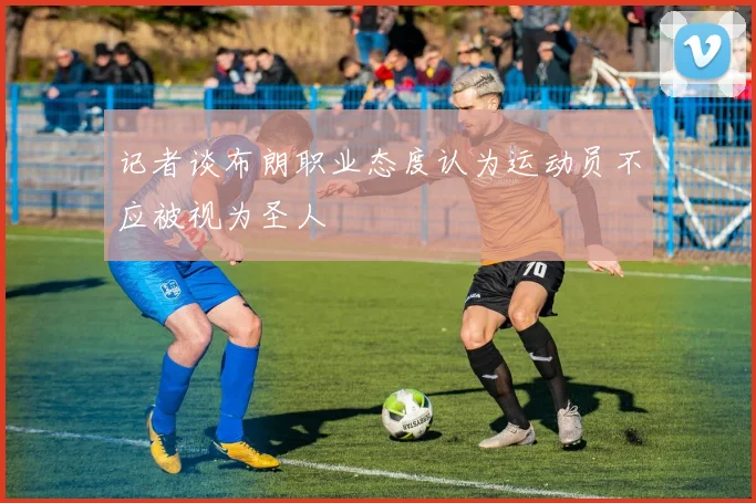 记者谈布朗职业态度认为运动员不应被视为圣人