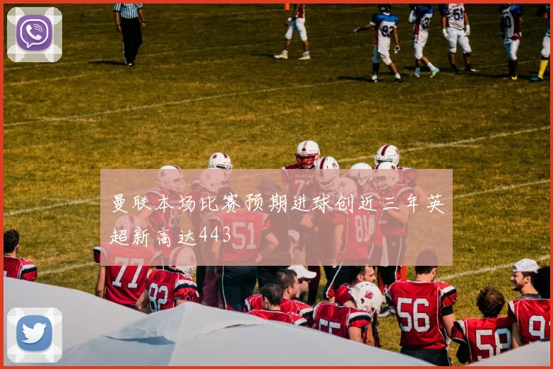 曼联本场比赛预期进球创近三年英超新高达443