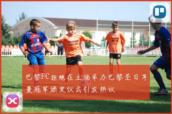巴黎FC拒绝在主场举办巴黎圣日耳曼冠军颁奖仪式引发热议
