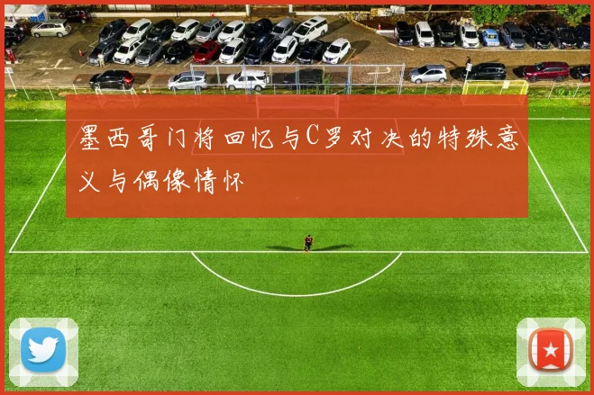 墨西哥门将回忆与C罗对决的特殊意义与偶像情怀