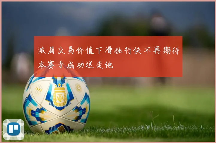 浓眉交易价值下滑独行侠不再期待本赛季成功送走他