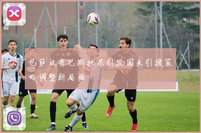 巴萨放弃巴斯托尼引发国米引援策略调整新局面