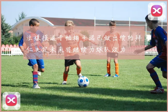 法媒报道于帕梅卡诺已做出续约拜仁决定未来将继续为球队效力
