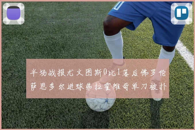 半场战报尤文图斯0比1落后佛罗伦萨恩多尔进球弗拉霍维奇单刀被扑救