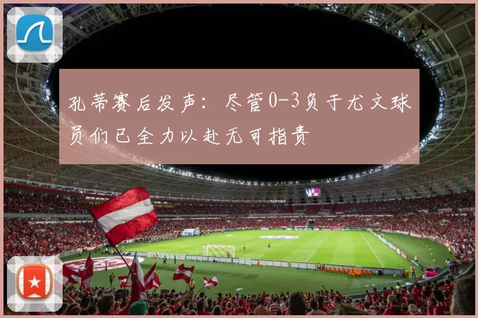 孔蒂赛后发声：尽管0-3负于尤文球员们已全力以赴无可指责