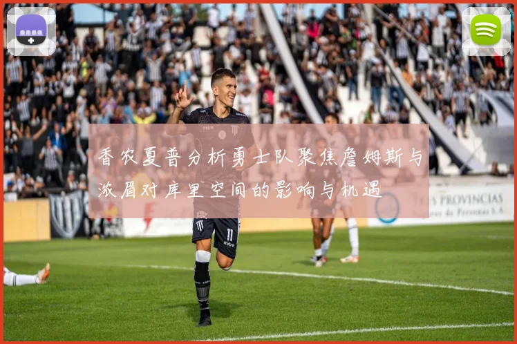 香农夏普分析勇士队聚焦詹姆斯与浓眉对库里空间的影响与机遇