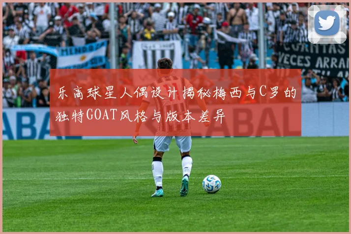 乐高球星人偶设计揭秘梅西与C罗的独特GOAT风格与版本差异