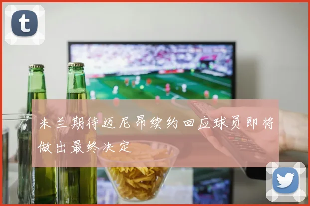 米兰期待迈尼昂续约回应球员即将做出最终决定